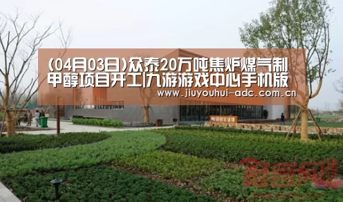 (04月03日)众泰20万吨焦炉煤气制甲醇项目开工|九游游戏中心手机版(图2) 九游游戏中心手机版