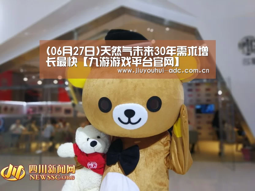 (06月27日)天然气未来30年需求增长最快【九游游戏平台官网】(图4) 九游游戏中心手机版