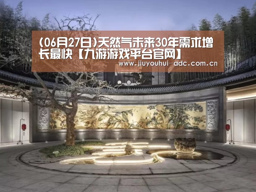 (06月27日)天然气未来30年需求增长最快【九游游戏平台官网】(图3) 九游官网下载