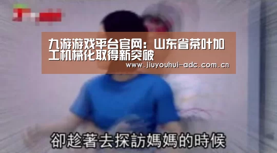 九游游戏平台官网:山东省茶叶加工机械化取得新突破(图3) 九游游戏中心手机版